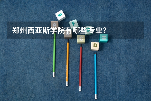 郑州西亚斯学院有哪些专业？