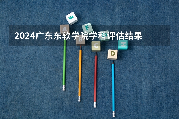 2024广东东软学院学科评估结果