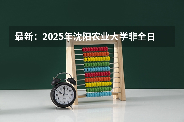 最新:2025年沈阳农业大学非全日制研究生招生学院及招生专业详解!(2025年沈阳航空航天大学在职研究生招生专业汇总!)