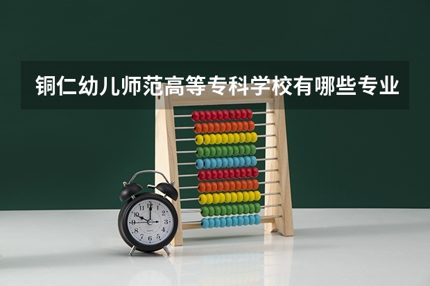 铜仁幼儿师范高等专科学校有哪些专业？