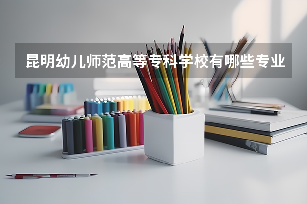 昆明幼儿师范高等专科学校有哪些专业？