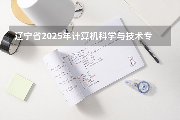 辽宁省2025年计算机科学与技术专升本可选哪些院校
