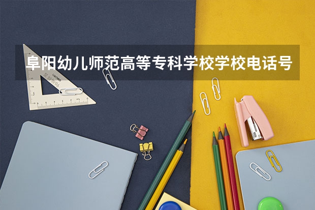阜阳幼儿师范高等专科学校学校电话号码(联系方式)是多少