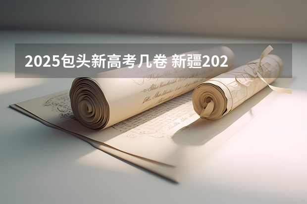 2025包头新高考几卷 新疆2025年是新高考还是老高考