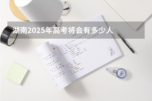 湖南2025年高考将会有多少人