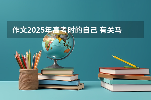 作文2025年高考时的自己 有关马概的作文:我的2025,想象作文