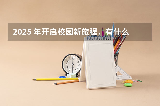 2025 年开启校园新旅程，有什么合适的开学祝福语？