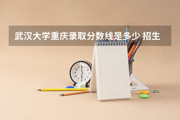 武汉大学重庆录取分数线是多少 招生人数是多少