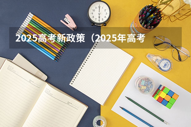 2025高考新政策（2025年高考全年大事记！北京准高三考生家长必看！）