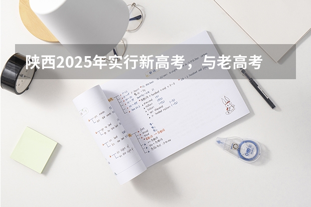 陕西2025年实行新高考，与老高考有何区别？（2025年新高考政策）