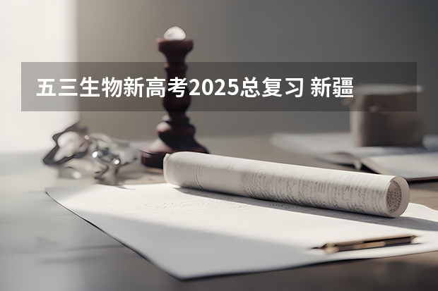 五三生物新高考2025总复习 新疆2025年是新高考还是老高考