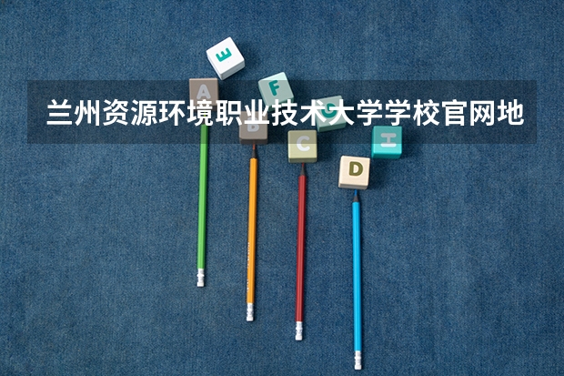 兰州资源环境职业技术大学学校官网地址是多少