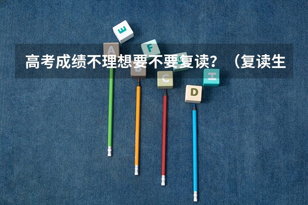 高考成绩不理想要不要复读？（复读生有何利弊）
