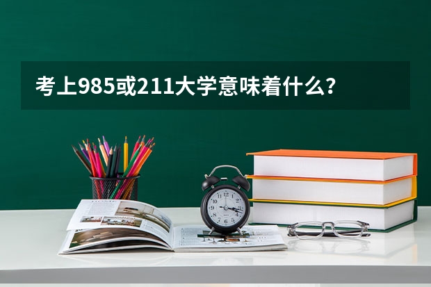 考上985或211大学意味着什么？