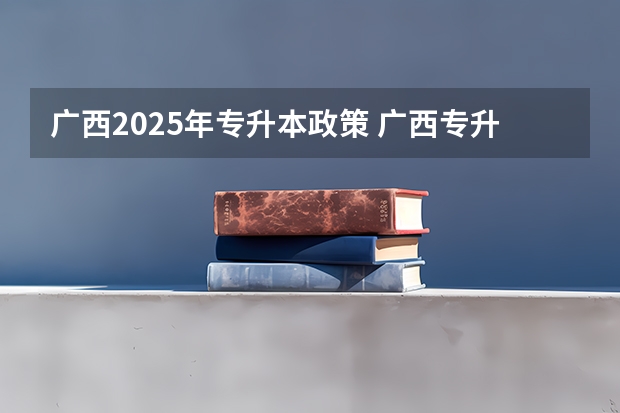 广西2025年专升本政策 广西专升本考试时间2025年