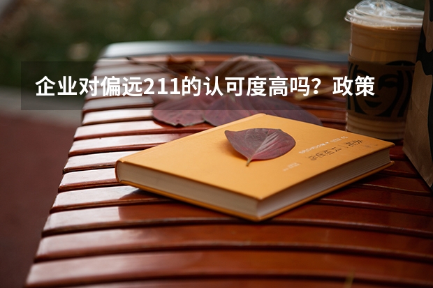 企业对偏远211的认可度高吗？政策性211值得上吗？
