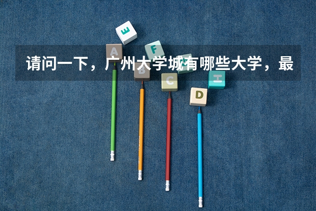 请问一下，广州大学城有哪些大学，最终的录取分数线各是多少
