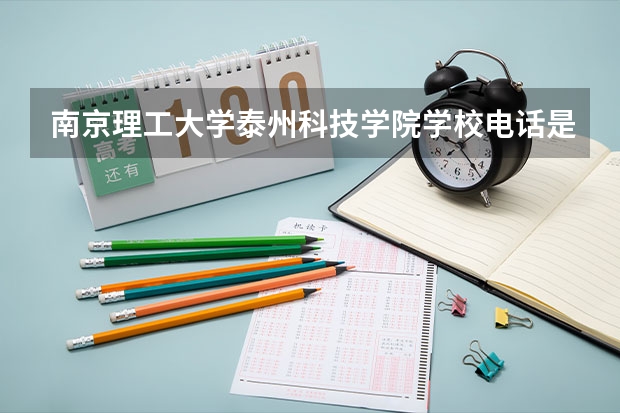 南京理工大学泰州科技学院学校电话是多少（南京理工大学泰州科技学院学校简介）