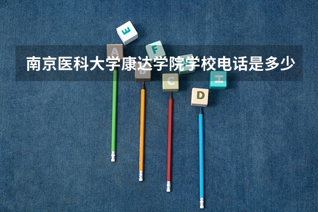 南京医科大学康达学院学校电话是多少（南京医科大学康达学院学校简介）