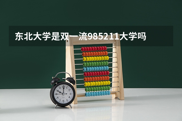 东北大学是双一流/985/211大学吗?历年分数线汇总