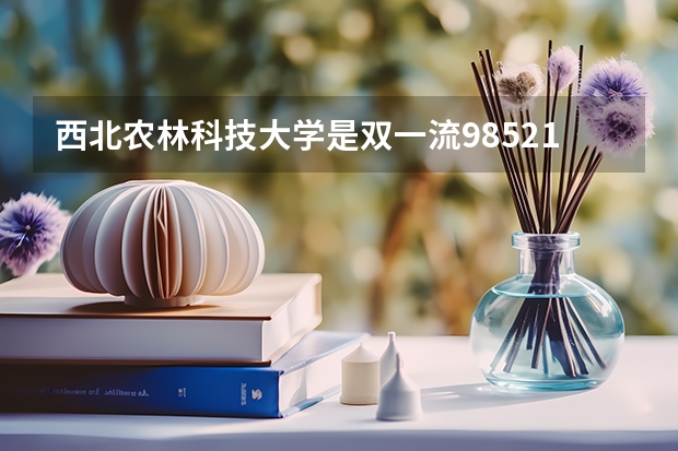 西北农林科技大学是双一流/985/211大学吗?历年分数线汇总