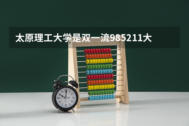 太原理工大学是双一流/985/211大学吗?历年分数线汇总