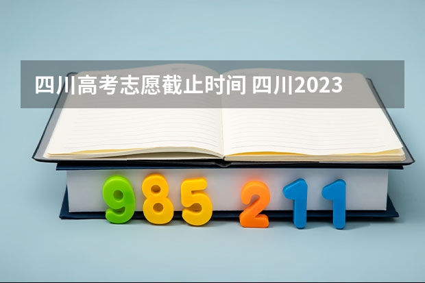 四川高考志愿截止时间 四川2023填报志愿时间