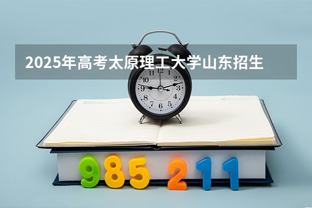 2025年高考太原理工大学山东招生计划（2026参考）
