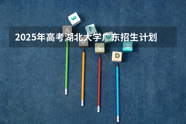 2025年高考湖北大学广东招生计划（2026参考）