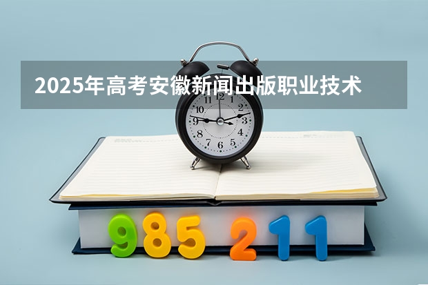 2025年高考安徽新闻出版职业技术学院广东招生计划（2026参考）