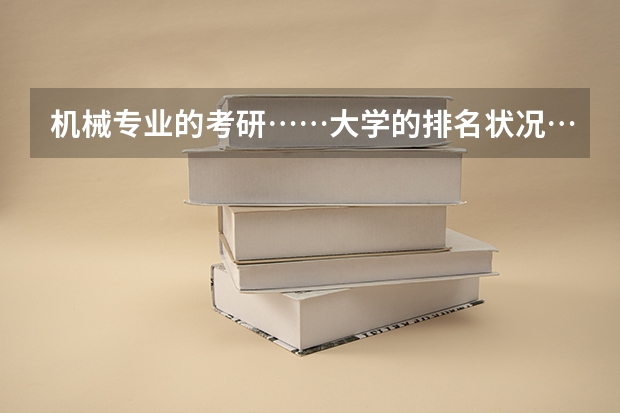 机械专业的考研……大学的排名状况……最好是说的清楚一些……比方学校排名多少……此专业排名多少……谢