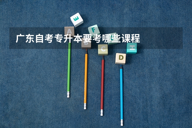 广东自考专升本要考哪些课程