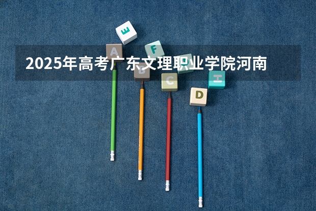 2025年高考广东文理职业学院河南招生计划（2026参考）
