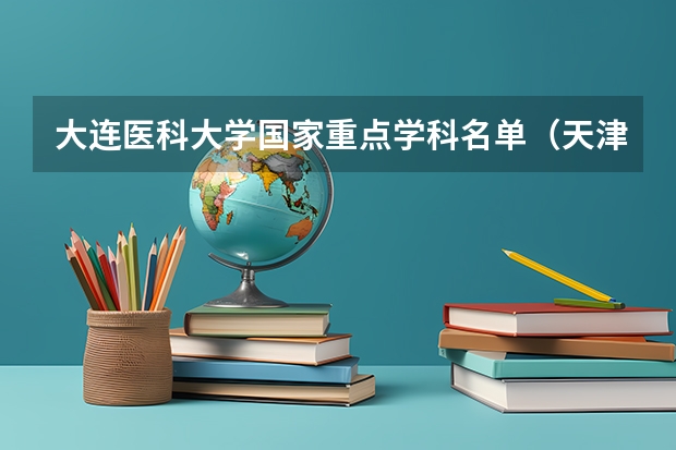 大连医科大学国家重点学科名单（天津春考各院校及其专业代码）