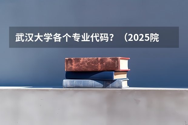 武汉大学各个专业代码？（2025院校代码及专业代码大全）