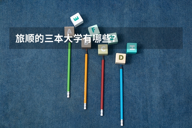 旅顺的三本大学有哪些？