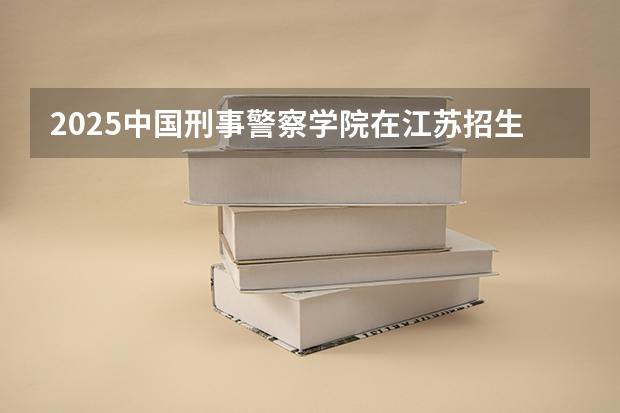 2025中国刑事警察学院在江苏招生计划（2026参考）
