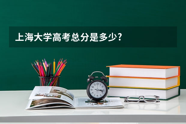 上海大学高考总分是多少?