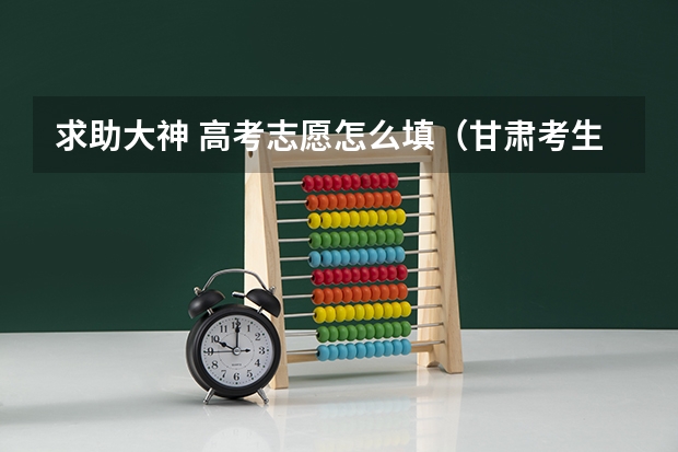 求助大神 高考志愿怎么填（甘肃考生）??