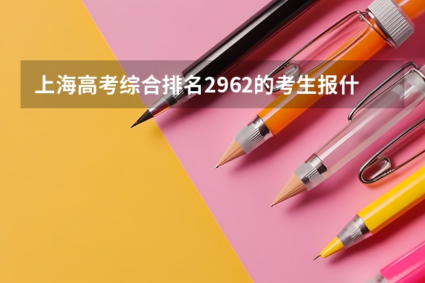 上海高考综合排名2962的考生报什么大学