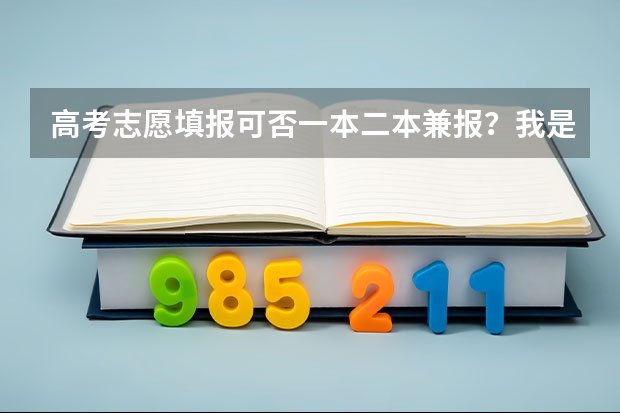 高考志愿填报可否一本二本兼报？我是四川的，实行平行志愿…如果可以的话，那一共可以报几个呢