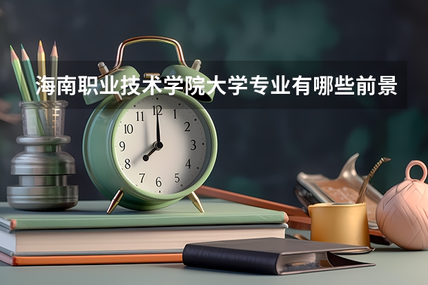 海南职业技术学院大学专业有哪些前景好的 海南职业技术学院大学专业热度排名