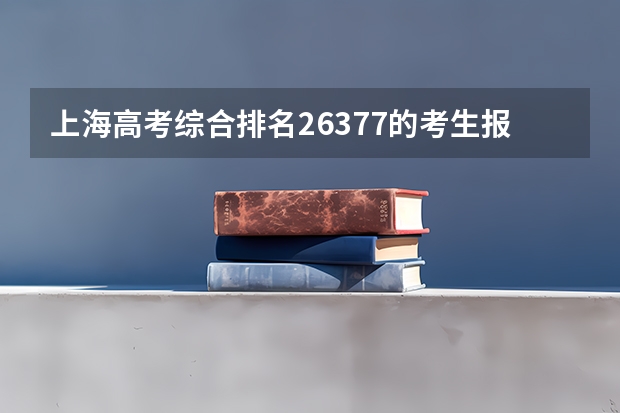 上海高考综合排名26377的考生报什么大学
