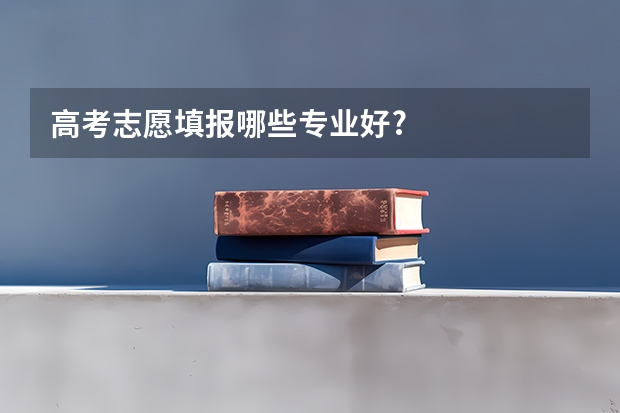 高考志愿填报哪些专业好?