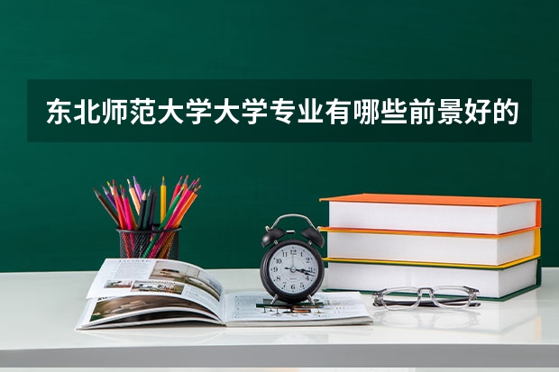 东北师范大学大学专业有哪些前景好的 东北师范大学大学专业热度排名