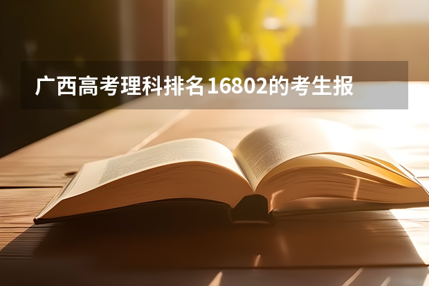广西高考理科排名16802的考生报什么大学