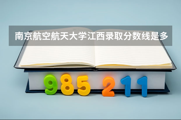 南京航空航天大学江西录取分数线是多少 招生人数是多少