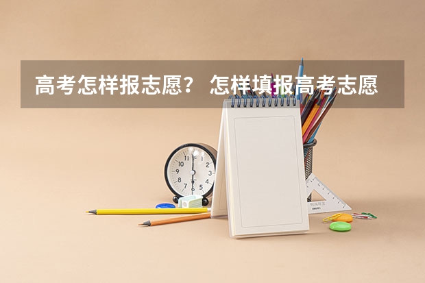 高考怎样报志愿？ 怎样填报高考志愿？