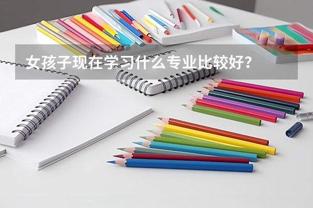 女孩子现在学习什么专业比较好？