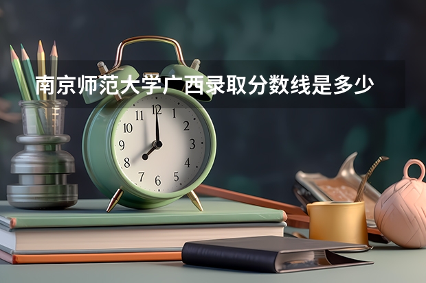南京师范大学广西录取分数线是多少 招生人数是多少